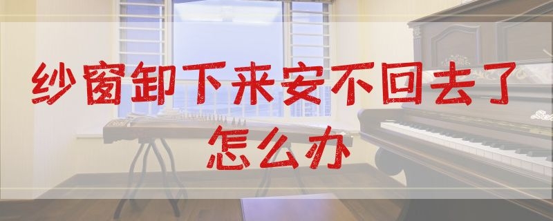 纱窗卸下来安不回去了怎么办（纱窗卸下来安不回去了怎么办视频）