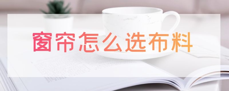 窗帘怎么选布料 窗帘怎么选布料型号