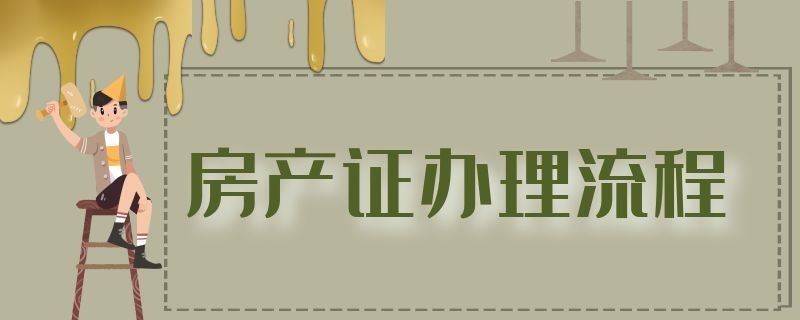房产证办理流程 房产证办理流程需要多长时间