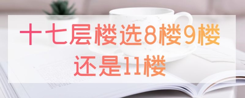 十七层楼选8楼9楼还是11楼（十七层楼选8楼9楼还是11楼好）