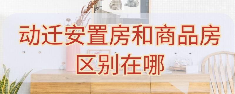 动迁安置房和商品房区别在哪（动迁安置房和商品房区别在哪儿）