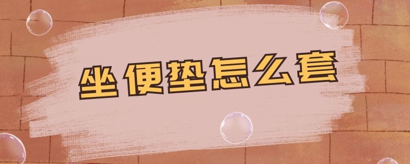 坐便垫怎么套 圆形坐便垫怎么套