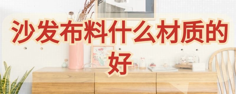 沙发布料什么材质的好 沙发最好的布料是什么布料