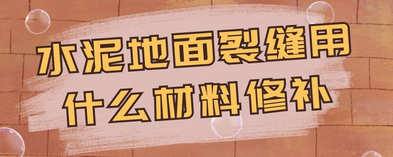 水泥地面裂缝用什么材料修补 水泥地面裂缝用什么材料修补比较好