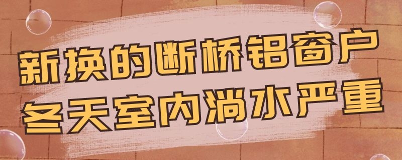 新换的断桥铝窗户冬天室内淌水严重 新换断桥铝窗下雨进水什么原因