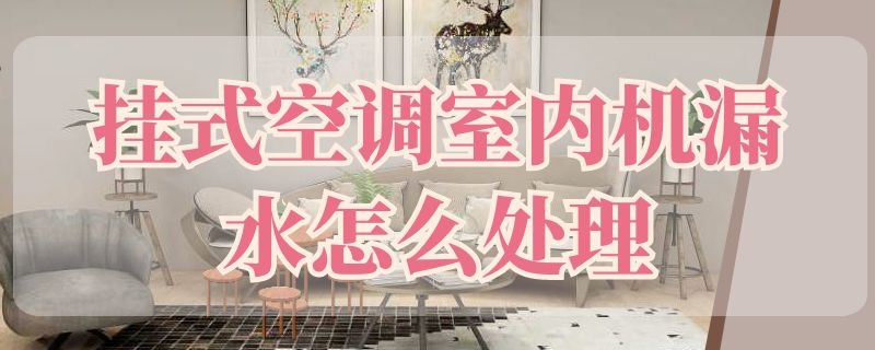 挂式空调室内机漏水怎么处理（挂式空调室内机漏水怎么处理好）