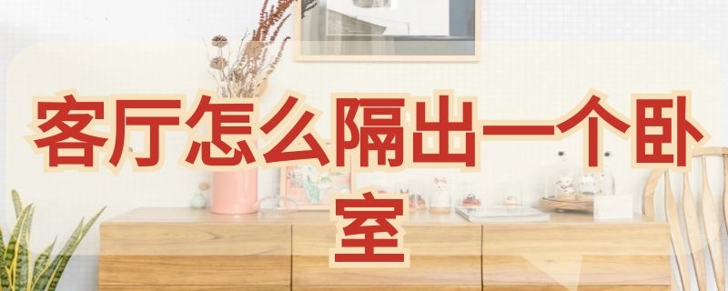 客厅怎么隔出一个卧室（客厅怎么隔出一个卧室呢）