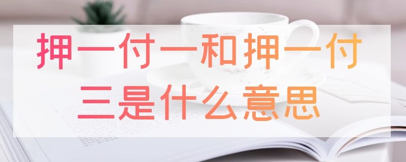 押一付一和押一付三是什么意思（押一付一和押一付三有什么区别）