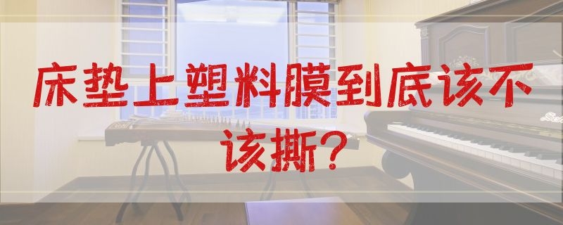 床垫上塑料膜到底该不该撕?（床垫的塑料膜要撕掉吗）