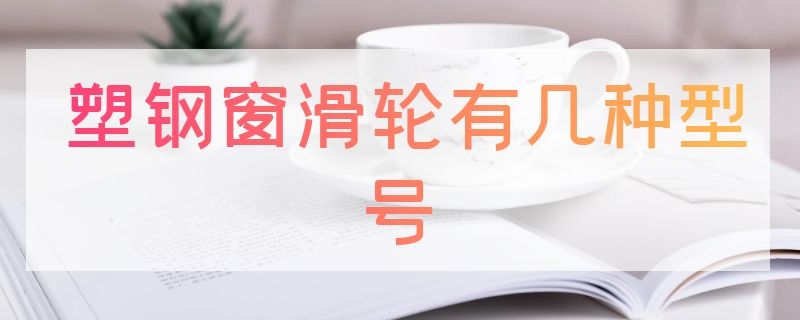 塑钢窗滑轮有几种型号（塑钢窗滑轮有几种型号图片）