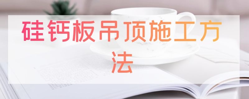 硅钙板吊顶施工方法（硅钙板吊顶施工方法图解）