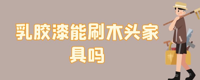 乳胶漆能刷木头家具吗 乳胶漆可以刷木家具吗