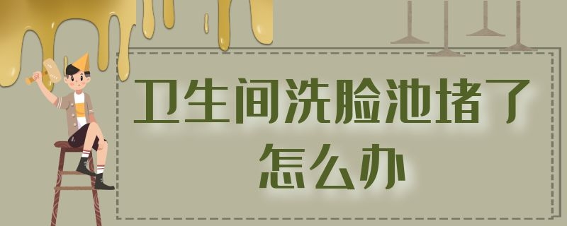 卫生间洗脸池堵了怎么办 家里的洗脸池堵住了怎么办