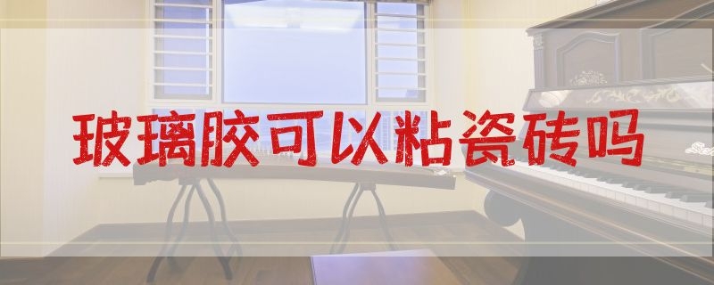 玻璃胶可以粘瓷砖吗 玻璃胶可以粘瓷砖吗怎么去除