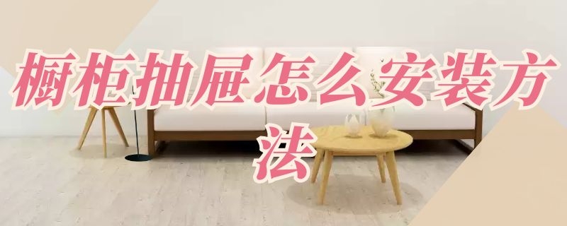 橱柜抽屉怎么安装方法（橱柜抽屉如何安装）