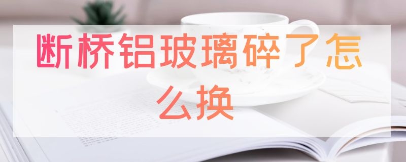 断桥铝玻璃碎了怎么换（断桥铝玻璃碎了怎么换新的）