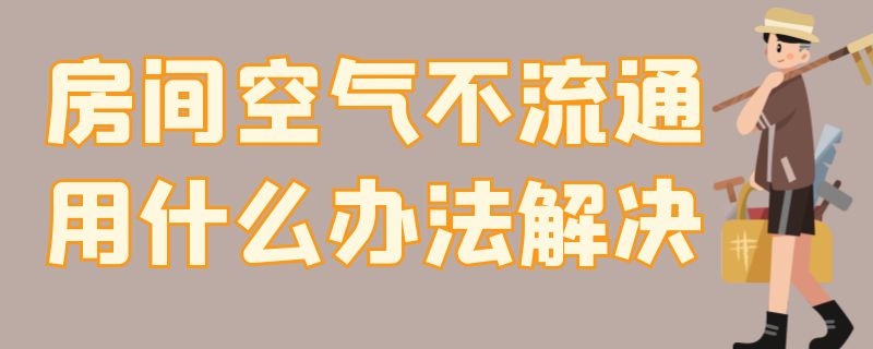 房间空气不流通用什么办法解决 房间空气不流通怎么改善