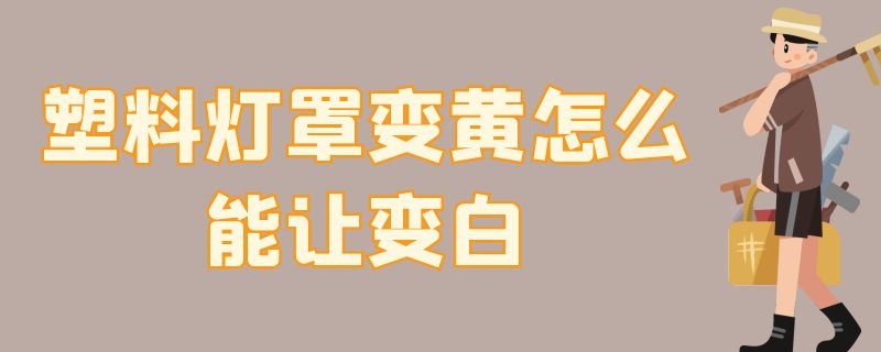 塑料灯罩变黄怎么能让变白（发黄的塑料灯罩怎么变白）