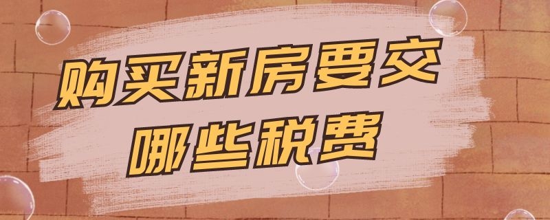 购买新房要交哪些税费 购买新房需要交哪些税费