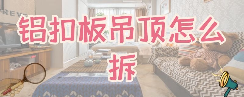 铝扣板吊顶怎么拆（条形铝扣板吊顶怎么拆）