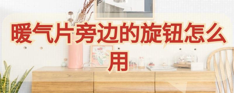 暖气片旁边的旋钮怎么用 暖气片旁边的旋钮怎么用图解