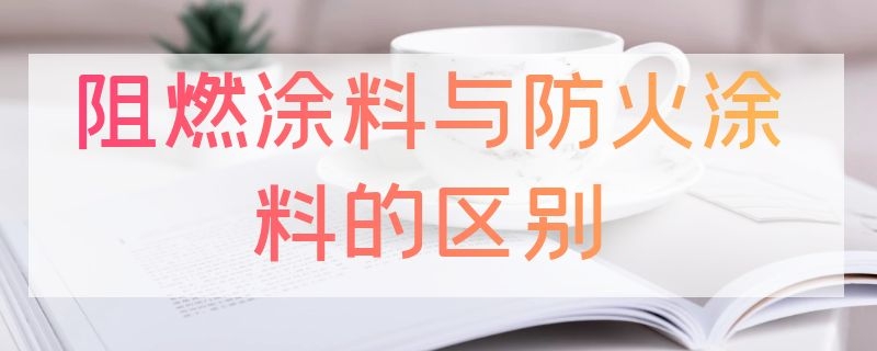 阻燃涂料与防火涂料的区别（耐火涂料和防火涂料的区别）