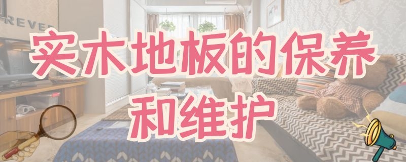 实木地板的保养和维护 实木地板的保养和维护多少钱