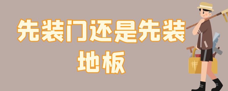 先装门还是先装地板 装修先装门还是先装地板