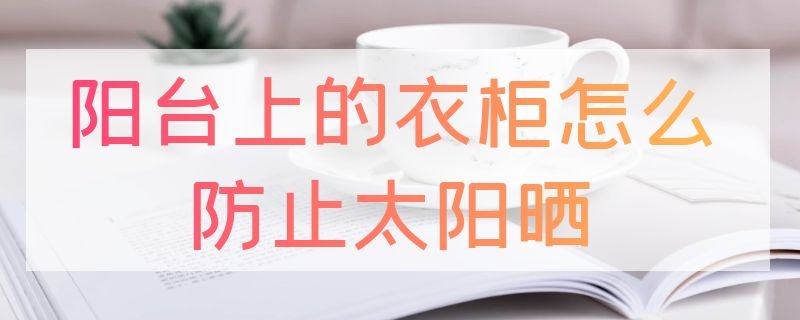 阳台上的衣柜怎么防止太阳晒（阳台上的衣柜怎么防止太阳晒裂开）