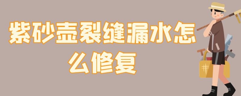 紫砂壶裂缝漏水怎么修复 紫砂壶裂缝漏水怎么修复视频