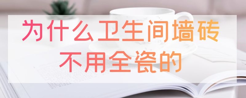 为什么卫生间墙砖不用全瓷的（卫生间墙砖不是全瓷的可以吗）