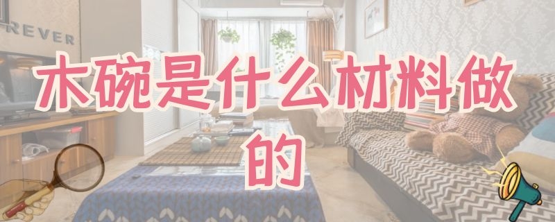 木碗是什么材料做的（木碗是什么材料做的图片）