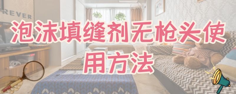 泡沫填缝剂无枪头使用方法 枪式泡沫填缝剂 使用方法