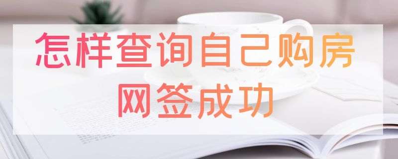 怎样查询自己购房网签成功 怎样查询自己购房网签成功武汉