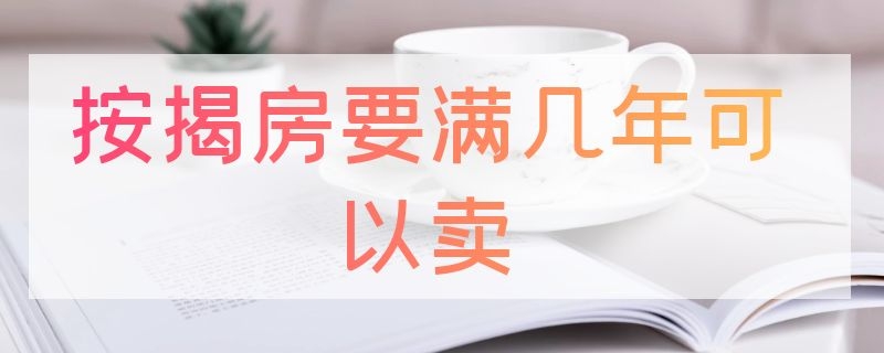 按揭房要满几年可以卖 按揭房要满几年可以卖出去