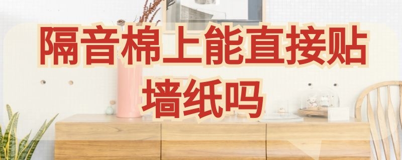 隔音棉上能直接贴墙纸吗（隔音棉上可以贴墙纸吗）