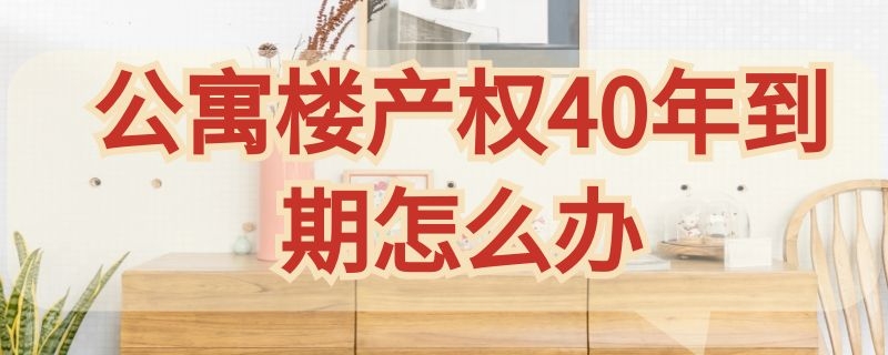 公寓楼产权40年到期怎么办（产权40年的公寓到期怎么办）