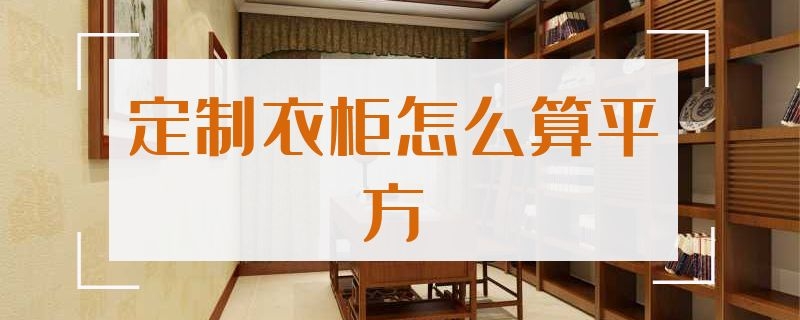 定制衣柜怎么算平方 全屋定制衣柜怎么算平方