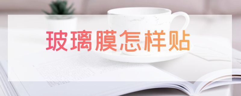 玻璃膜怎样贴（玻璃膜怎样贴才能贴的住）