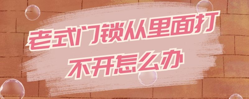 老式门锁从里面打不开怎么办 老式门锁从外面打不开 里面可以打开怎么回事