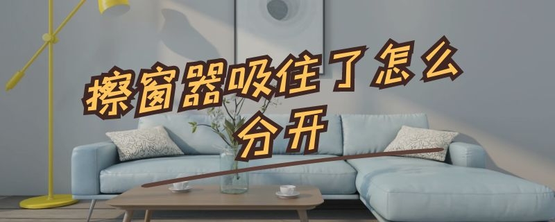 擦窗器吸住了怎么分开 擦窗器吸住了怎么分开视频