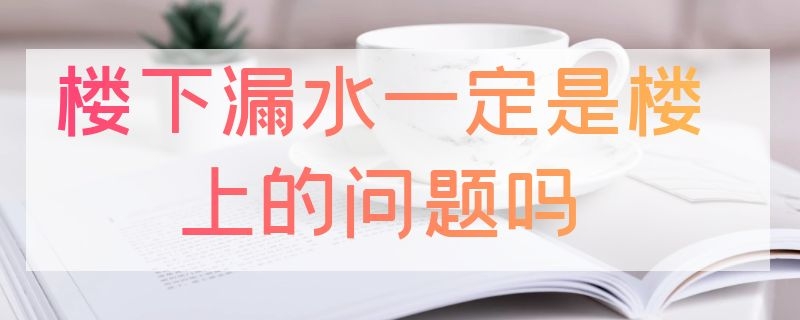 楼下漏水一定是楼上的问题吗（商品房楼下漏水一定是楼上的问题吗）