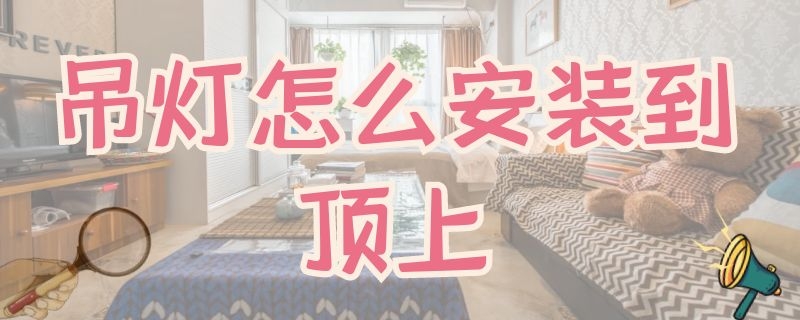 吊灯怎么安装到顶上 吊顶灯怎么安装到顶上