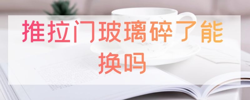 推拉门玻璃碎了能换吗（推拉门玻璃碎了能换吗卫生间）