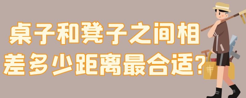 桌子和凳子之间相差多少距离最合适? 桌子和凳子之间相差多少距离最合适图片