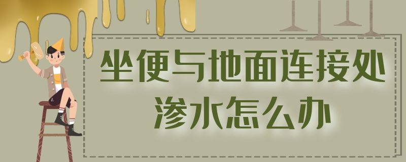 坐便与地面连接处渗水怎么办 坐便和地面连接处渗水