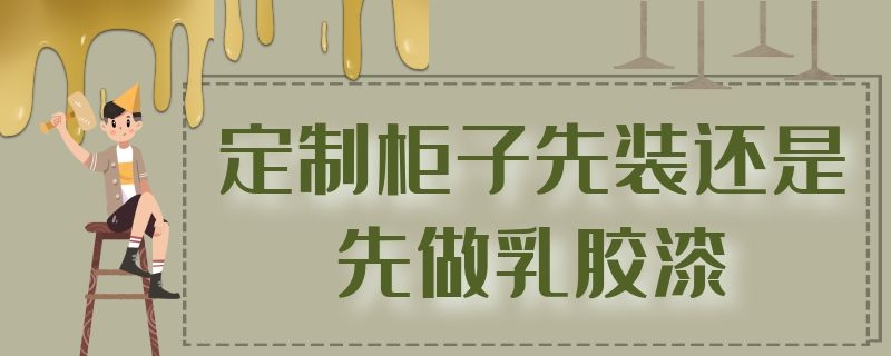 定制柜子先装还是先做乳胶漆（定制柜子先装还是先做乳胶漆呢）