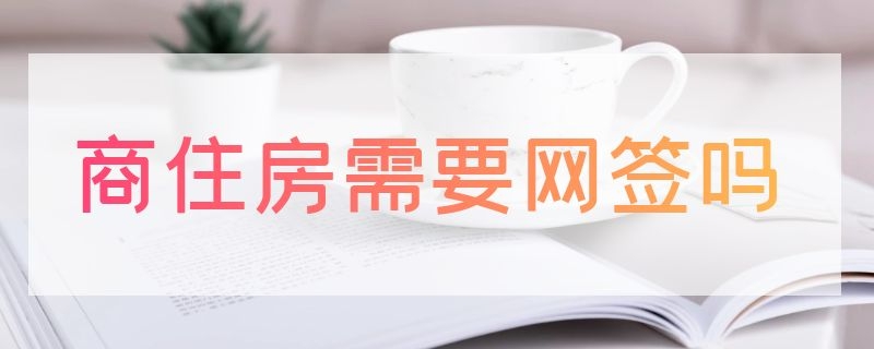 商住房需要网签吗（商业用房需要网签吗）