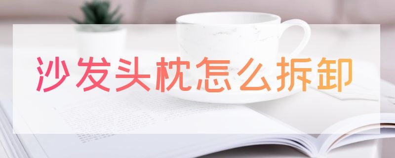 沙发头枕怎么拆卸（沙发头枕怎么拆卸教程）