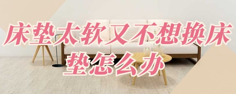 床垫太软又不想换床垫怎么办 家里床太软,又不想换床垫